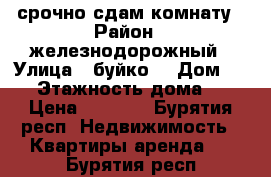 срочно сдам комнату › Район ­ железнодорожный › Улица ­ буйко. › Дом ­ 39 › Этажность дома ­ 2 › Цена ­ 5 000 - Бурятия респ. Недвижимость » Квартиры аренда   . Бурятия респ.